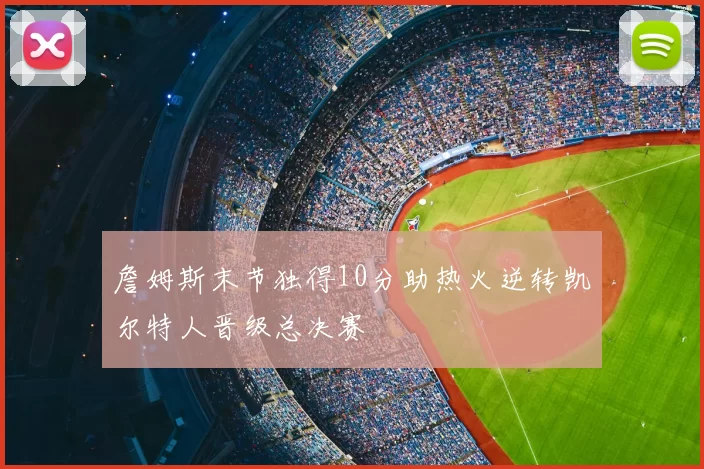 詹姆斯末节独得10分助热火逆转凯尔特人晋级总决赛