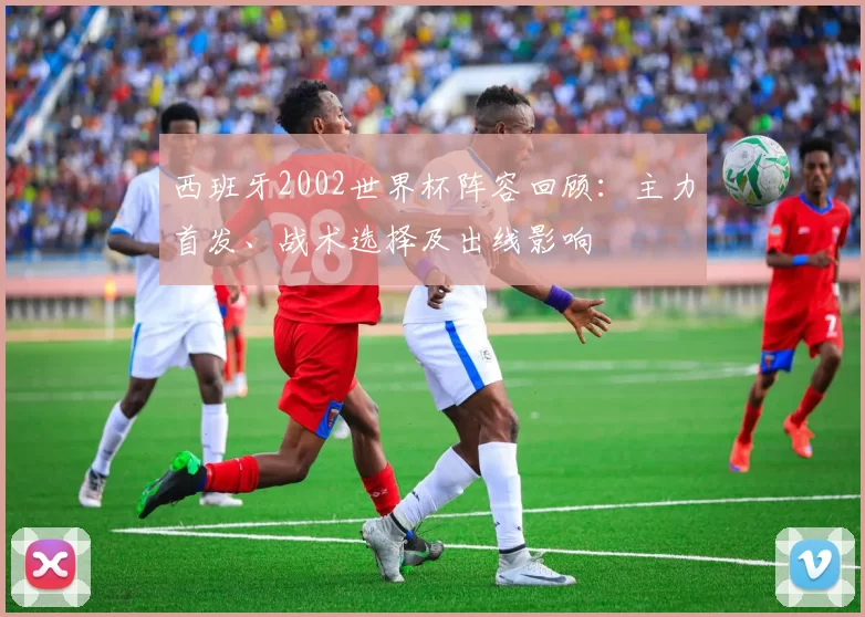 西班牙2002世界杯阵容回顾：主力首发、战术选择及出线影响