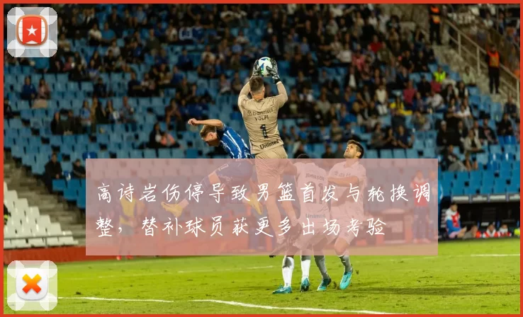 高诗岩伤停导致男篮首发与轮换调整，替补球员获更多出场考验