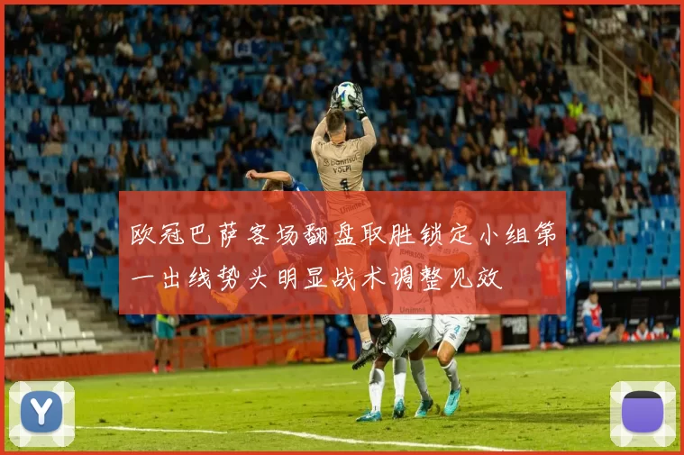 欧冠巴萨客场翻盘取胜锁定小组第一出线势头明显战术调整见效