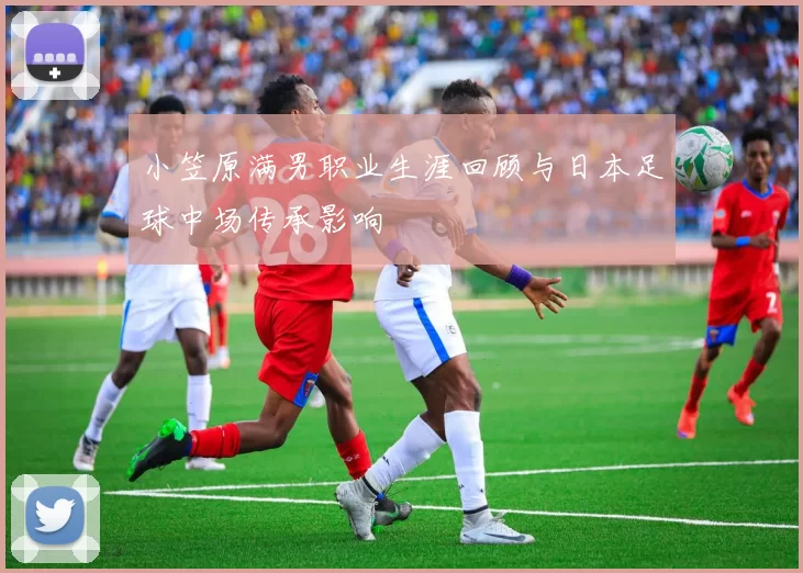 小笠原满男职业生涯回顾与日本足球中场传承影响
