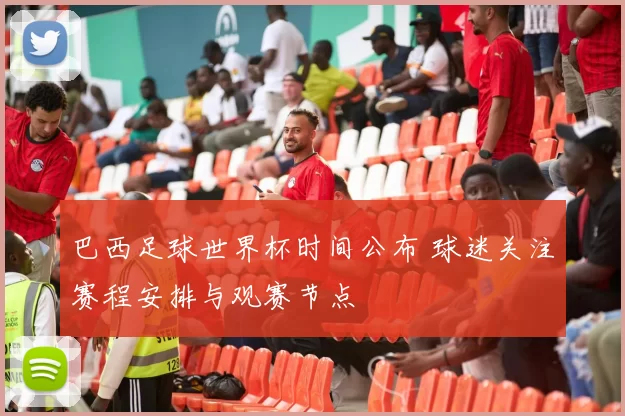 巴西足球世界杯时间公布 球迷关注赛程安排与观赛节点