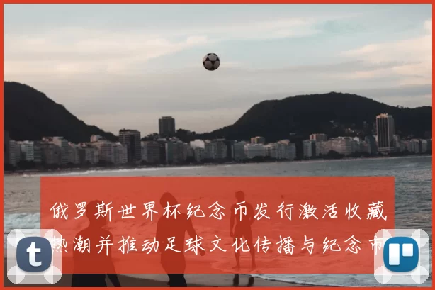 俄罗斯世界杯纪念币发行激活收藏热潮并推动足球文化传播与纪念市场回暖