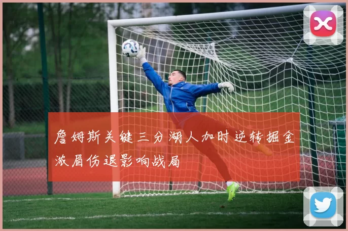 詹姆斯关键三分湖人加时逆转掘金浓眉伤退影响战局