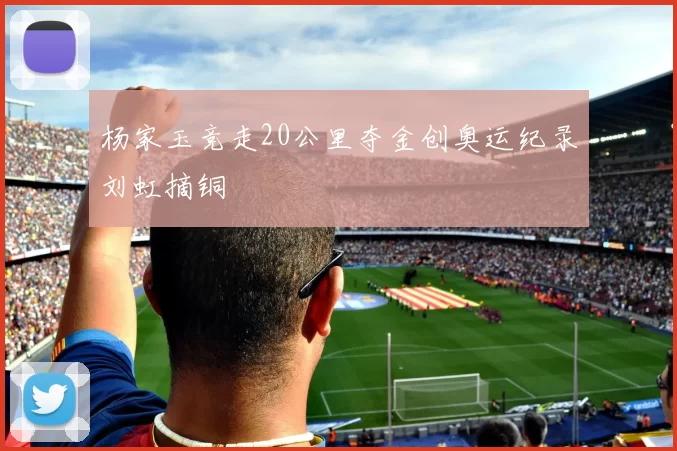 杨家玉竞走20公里夺金创奥运纪录刘虹摘铜