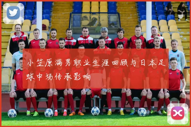 小笠原满男职业生涯回顾与日本足球中场传承影响