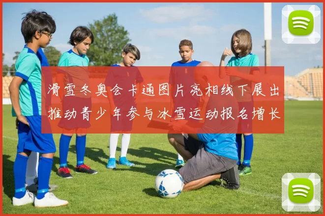 滑雪冬奥会卡通图片亮相线下展出推动青少年参与冰雪运动报名增长