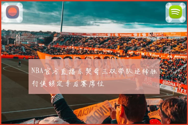 NBA官方直播东契奇三双带队逆转独行侠锁定季后赛席位