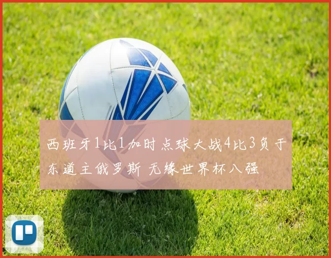 西班牙1比1加时点球大战4比3负于东道主俄罗斯 无缘世界杯八强