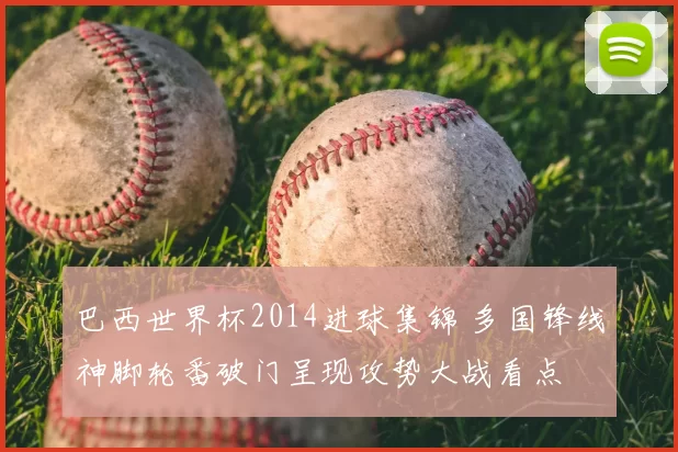 巴西世界杯2014进球集锦 多国锋线神脚轮番破门呈现攻势大战看点