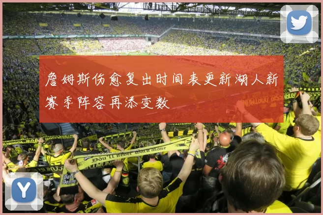 詹姆斯伤愈复出时间表更新湖人新赛季阵容再添变数