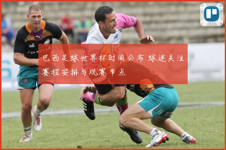 巴西足球世界杯时间公布 球迷关注赛程安排与观赛节点