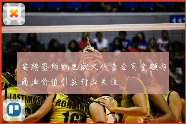 安踏签约凯里欧文代言合同金额与商业价值引发行业关注