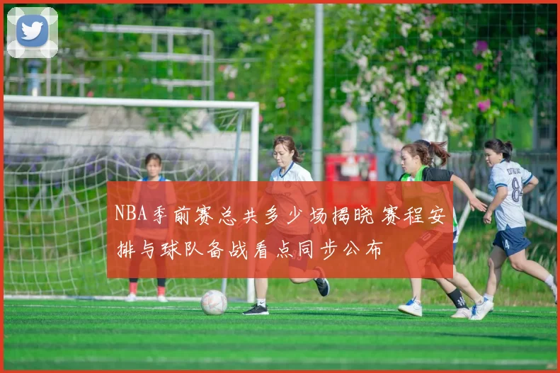 NBA季前赛总共多少场揭晓 赛程安排与球队备战看点同步公布