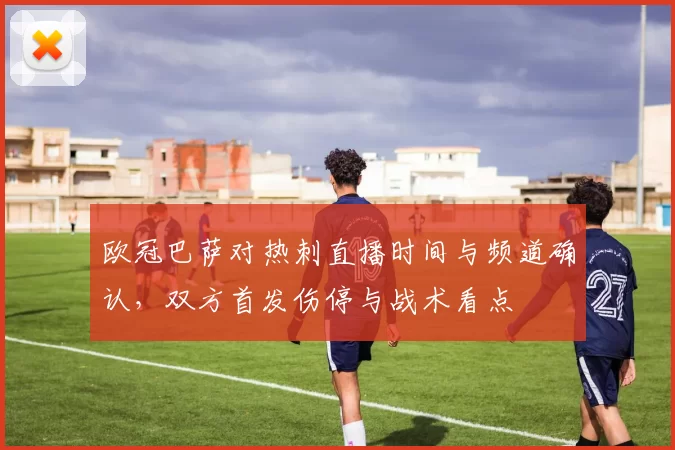 欧冠巴萨对热刺直播时间与频道确认，双方首发伤停与战术看点