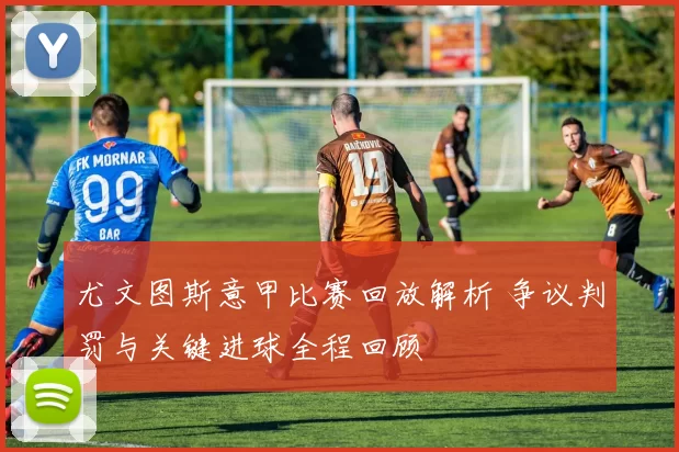 尤文图斯意甲比赛回放解析 争议判罚与关键进球全程回顾