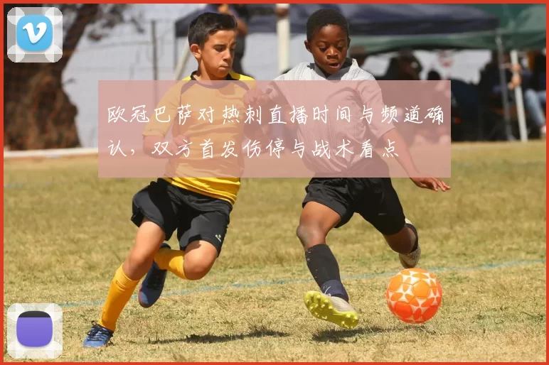 欧冠巴萨对热刺直播时间与频道确认，双方首发伤停与战术看点