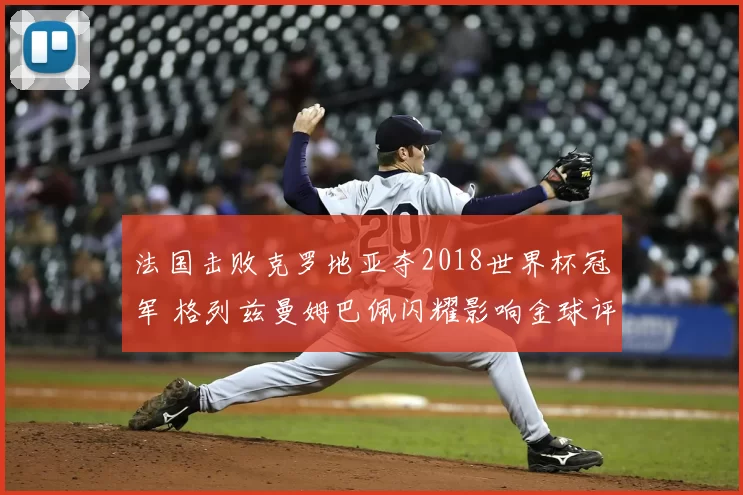 法国击败克罗地亚夺2018世界杯冠军 格列兹曼姆巴佩闪耀影响金球评选