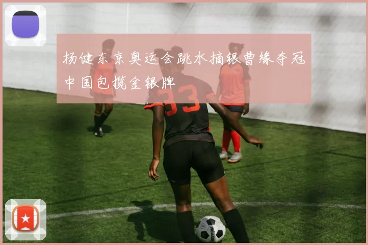 杨健东京奥运会跳水摘银曹缘夺冠中国包揽金银牌