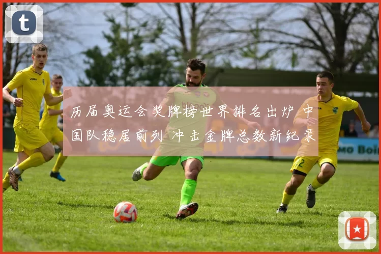 历届奥运会奖牌榜世界排名出炉 中国队稳居前列 冲击金牌总数新纪录