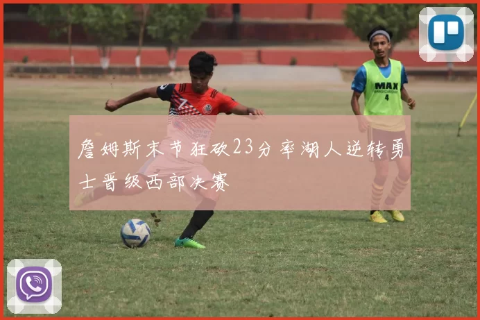 詹姆斯末节狂砍23分率湖人逆转勇士晋级西部决赛