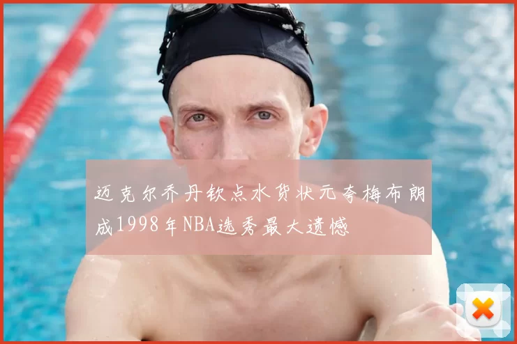 迈克尔乔丹钦点水货状元夸梅布朗成1998年NBA选秀最大遗憾