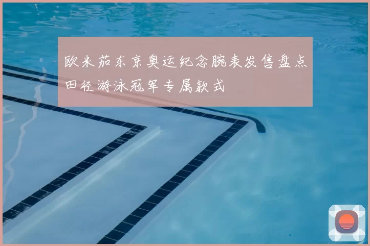 欧米茄东京奥运纪念腕表发售盘点田径游泳冠军专属款式