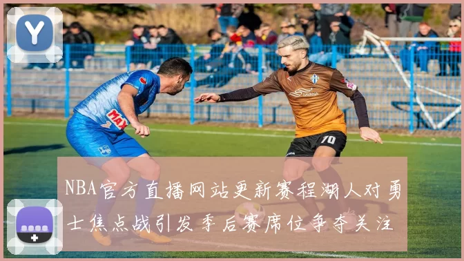 NBA官方直播网站更新赛程湖人对勇士焦点战引发季后赛席位争夺关注