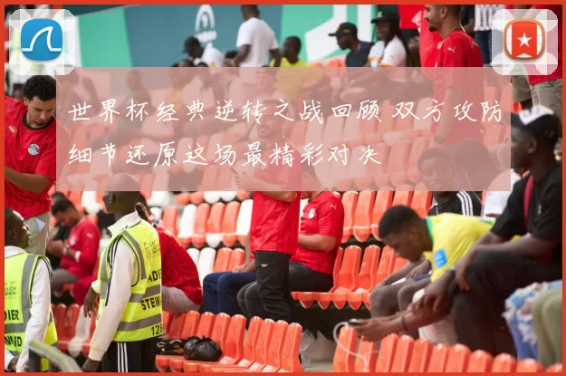 世界杯经典逆转之战回顾 双方攻防细节还原这场最精彩对决
