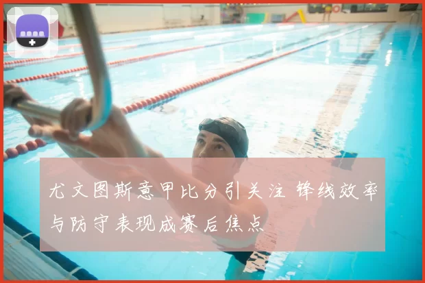 尤文图斯意甲比分引关注 锋线效率与防守表现成赛后焦点