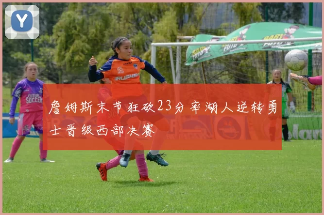 詹姆斯末节狂砍23分率湖人逆转勇士晋级西部决赛