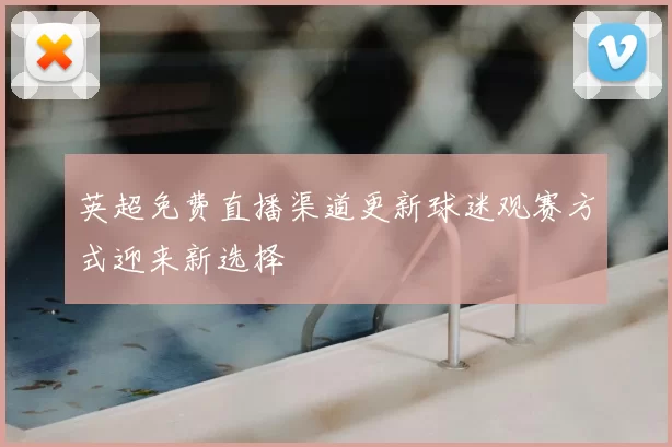 英超免费直播渠道更新球迷观赛方式迎来新选择