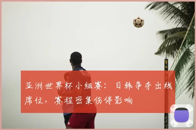 亚洲世界杯小组赛：日韩争夺出线席位，赛程密集伤停影响