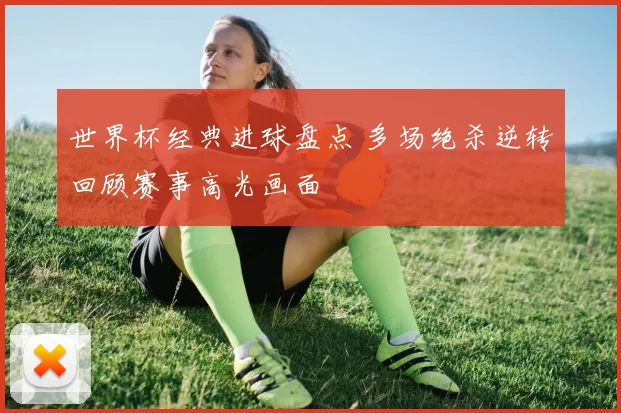 世界杯经典进球盘点 多场绝杀逆转回顾赛事高光画面