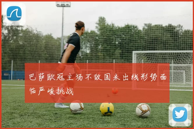 巴萨欧冠主场不敌国米出线形势面临严峻挑战