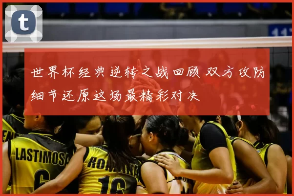 世界杯经典逆转之战回顾 双方攻防细节还原这场最精彩对决