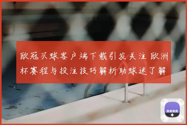 欧冠买球客户端下载引发关注 欧洲杯赛程与投注技巧解析助球迷了解赛事动态