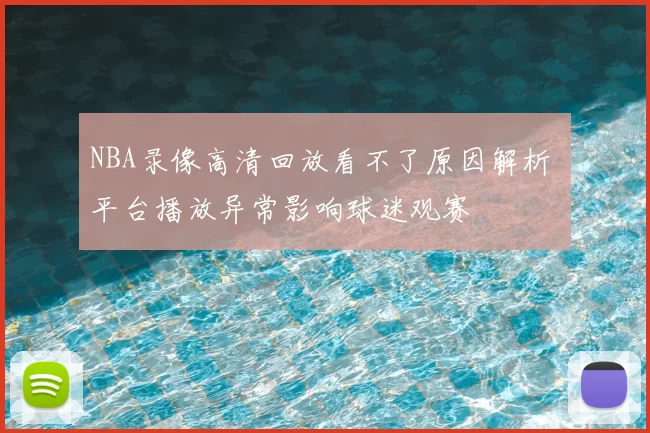 NBA录像高清回放看不了原因解析 平台播放异常影响球迷观赛