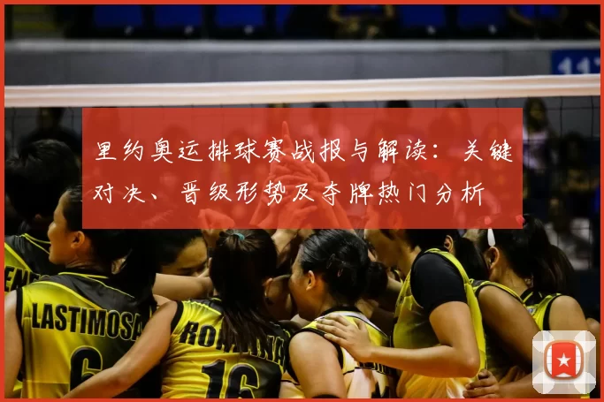 里约奥运排球赛战报与解读：关键对决、晋级形势及夺牌热门分析