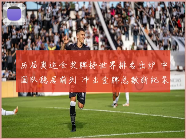 历届奥运会奖牌榜世界排名出炉 中国队稳居前列 冲击金牌总数新纪录