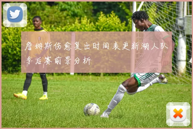 詹姆斯伤愈复出时间表更新湖人队季后赛前景分析