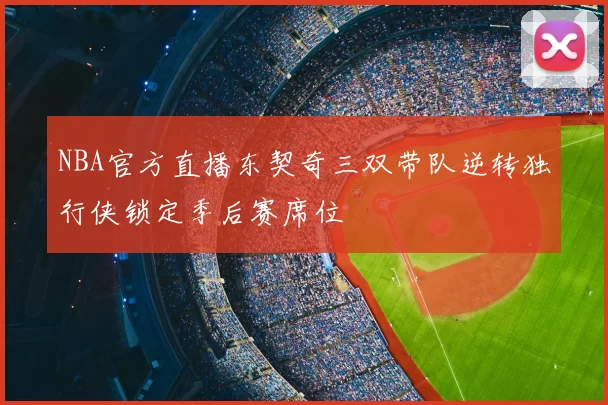 NBA官方直播东契奇三双带队逆转独行侠锁定季后赛席位