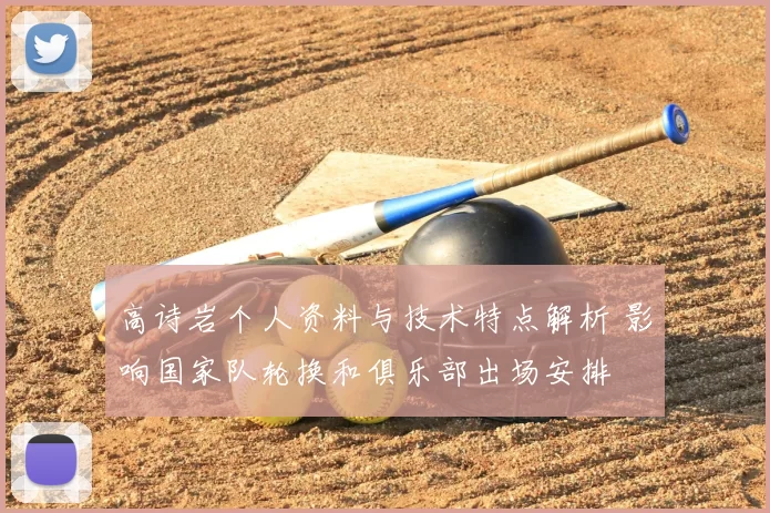 高诗岩个人资料与技术特点解析 影响国家队轮换和俱乐部出场安排