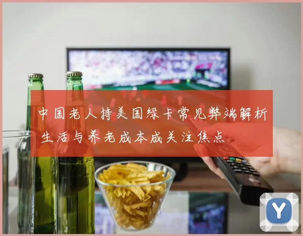 中国老人持美国绿卡常见弊端解析 生活与养老成本成关注焦点