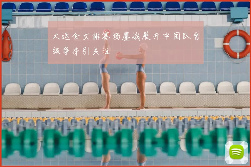 大运会女排赛场鏖战展开中国队晋级争夺引关注