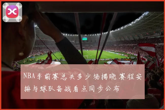 NBA季前赛总共多少场揭晓 赛程安排与球队备战看点同步公布