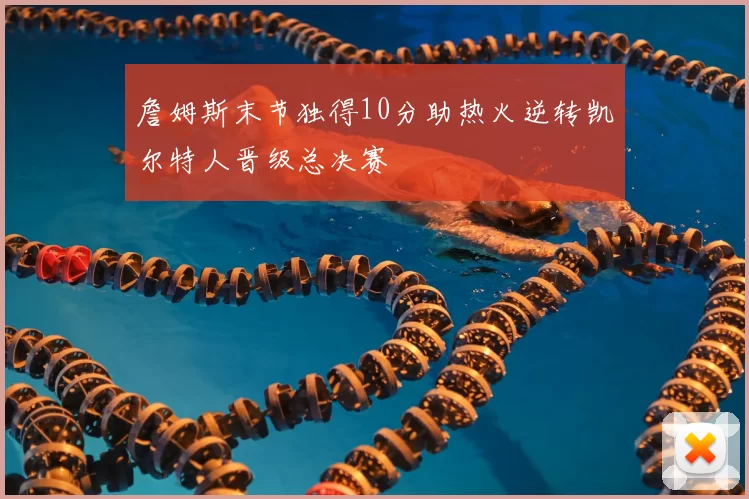 詹姆斯末节独得10分助热火逆转凯尔特人晋级总决赛