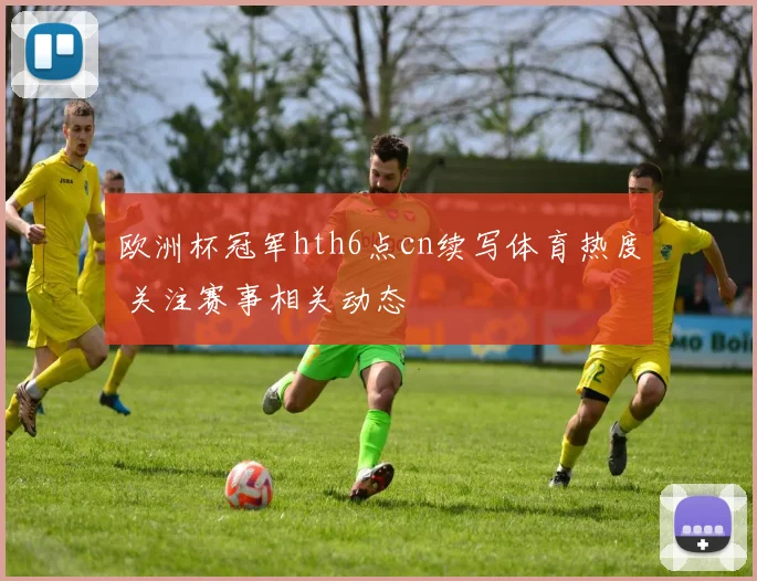 欧洲杯冠军hth6点cn续写体育热度 关注赛事相关动态
