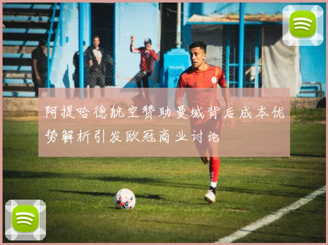 阿提哈德航空赞助曼城背后成本优势解析引发欧冠商业讨论