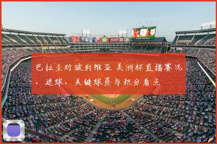 巴拉圭对玻利维亚 美洲杯直播赛况、进球、关键球员与积分看点
